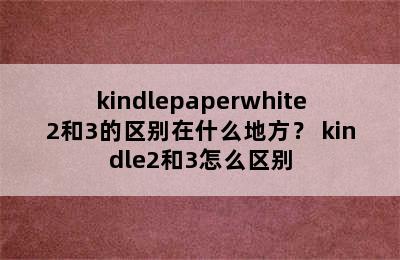 kindlepaperwhite2和3的区别在什么地方？ kindle2和3怎么区别